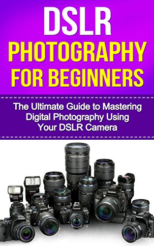 DSLR Photography for Beginners: The Ultimate Guide to Mastering Digital ...