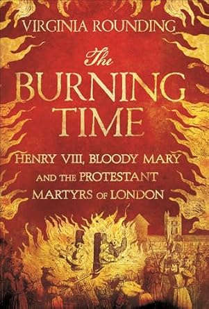 The Burning Time: Henry VIII, Bloody Mary and the Protestant Martyrs of London