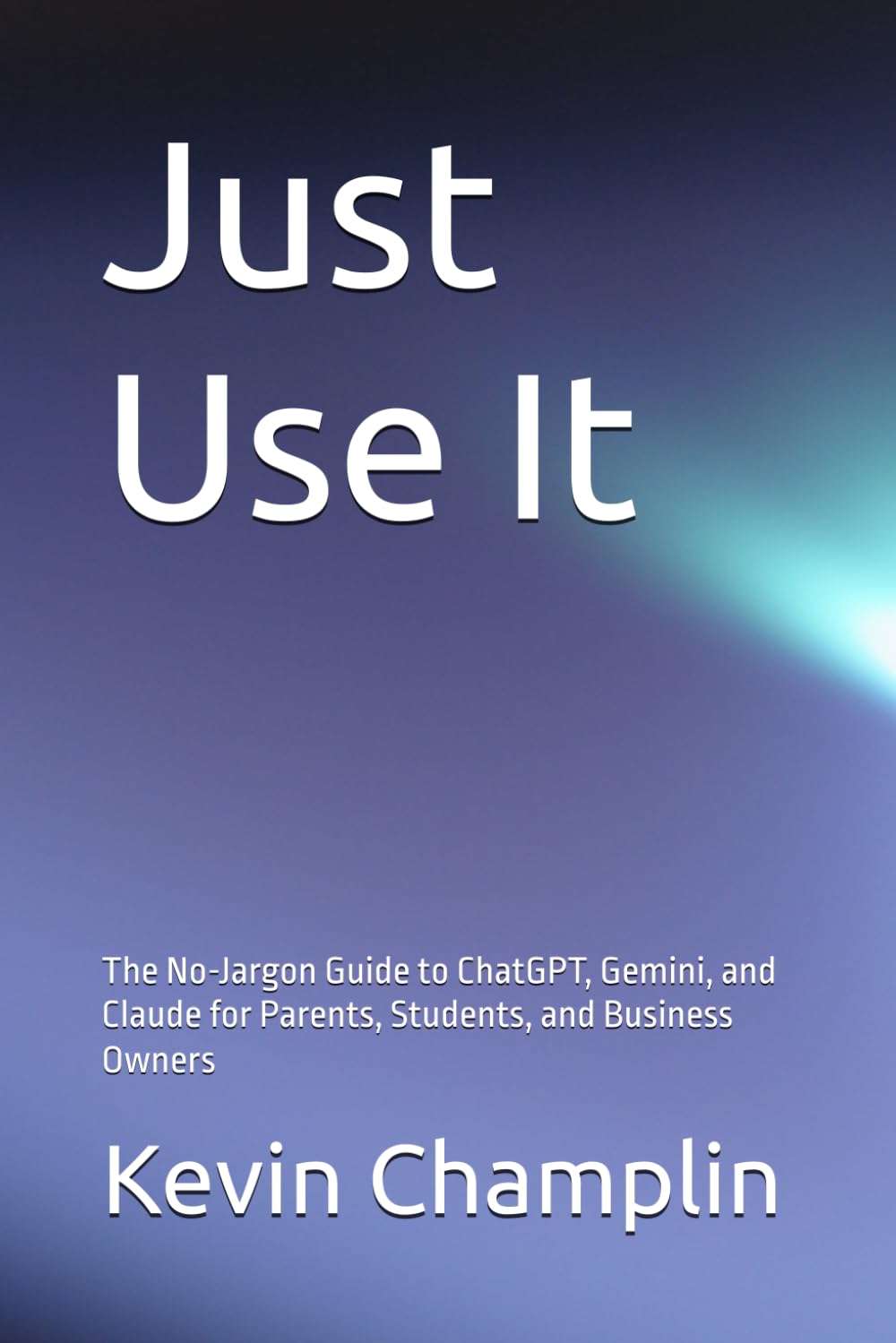 Just Use It: The No-Jargon Guide to ChatGPT, Gemini, and Claude for Parents, Students, and Business Owners (Practical AI Playbooks)