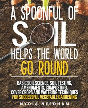 Paperback A Spoonful Of Soil Helps The World Go Round: Basic soil science, testing, amendments, composting, cover crops and watering techniques (Become an expert in permaculture gardening) Book