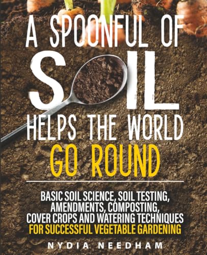 A Spoonful Of Soil Helps The World Go Round: Basic soil science, testing, amendments, composting, cover crops and watering techniques (Become an expert in permaculture gardening)
