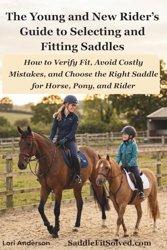 The Young and New Rider's Guide to Selecting and Fitting Saddles: Verify Fit, Avoid Costly Mistakes, and Choose the Right Saddle for Horse, Pony, and Rider