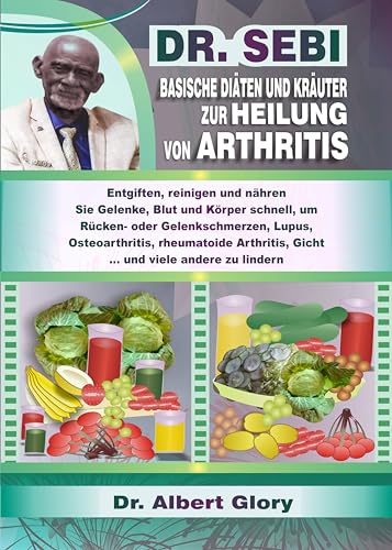 DR. SEBI BASISCHE DIÄTEN UND KRÄUTER ZUR HEILUNG VON ARTHRITIS: Entgiften, reinigen und nähren Sie Gelenke, Blut und Körper schnell, um Rücken- oder Gelenkschmerzen, ... Lupus, Osteoarthritis ... (German Edition)