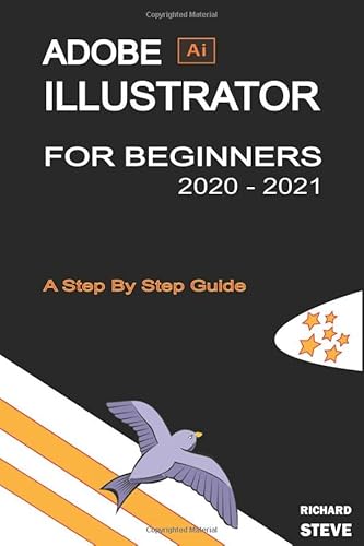 ADOBE ILLUSTRATOR FOR BEGINNERS 2020 - 2021: An In-depth Guide To Starting And Growing Your Design Skills