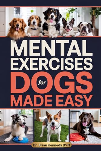 Mental Exercises for Dogs Made Easy: A Stress Free Way to Engage Your Dog’s Mind, Improve Behavior, and Strengthen Your Bond - With Quick Games Designed for Real Homes, Busy Lives and Limited Space