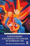 Survivorship: A Sociology of Cancer in Everyday Life (Routledge Studies in the Sociology of Health and Illness)