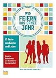 Wir feiern das ganze Jahr: 15 Feste aus Kirche und Leben - Entwürfe, Gottesdienste und Bausteine für die Jugendarbeit