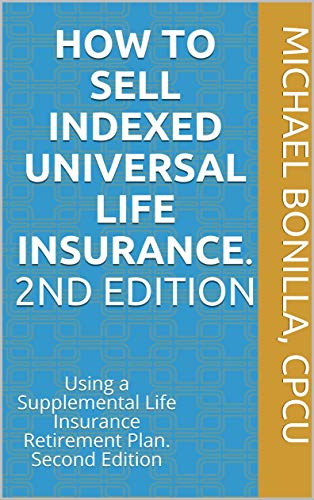 How to Sell Indexed Universal Life Insurance. : Using a Supplemental Life Insurance Retirement Plan. Second Edition (Life Insurance Sales Book 2)