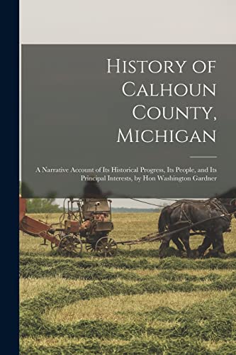 History of Calhoun County, Michigan: A Narrative Account of Its Historical Progress, Its People, and Its Principal Interests, by Hon Washington Gardner