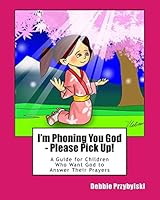 I'm Phoning You God - Please Pick Up!: A Guide for Children Who Want God to Answer Their Prayers 1505619831 Book Cover