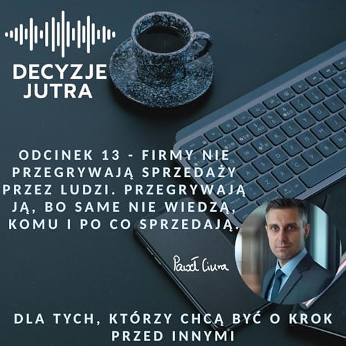 Odcinek 13 - Firmy nie przegrywają sprzedaży przez ludzi. Przegrywają ją, bo same nie wiedzą, komu i po co sprzedają.