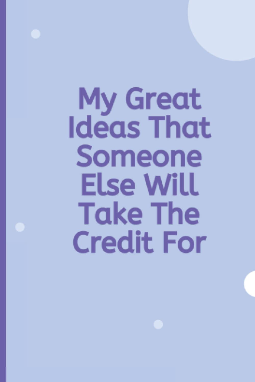 My Great Ideas That Someone Else Will Take The Credit For: Funny Blank Lined Notebook Journal for Office Worker Colleague Co-Worker Gag Gift with Funny Quote on Cover