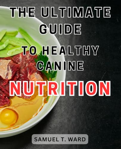 The Ultimate Guide To Healthy Canine Nutrition: Discover The Key Elements For Optimal Dog Health: A Comprehensive Manual For Nutritious Canine Diets