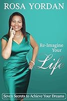 Re-Imagine Your Life: Seven Secrets To Achieve Your Dreams 0578165317 Book Cover