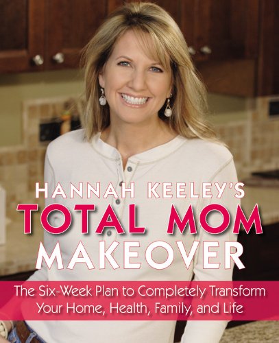 Hannah Keeley's Total Mom Makeover: The Six-Week Plan to Completely Transform Your Home, Health, Fam Hannah Keeley's Total Mom Makeover: The Six-Week Plan to Completely Transform Your Home, Health, Fam