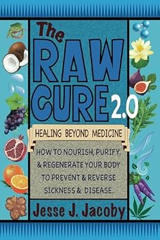 The Raw Cure 2.0 : Healing Beyond Medicine: How to Nourish, Purify, & Regenerate Your Body to Free Yourself From Sickness & Disease