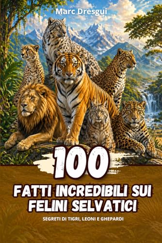 100 Fatti Incredibili sui Felini Selvatici: Segreti di tigri, leoni e ghepardi (Italian Edition)