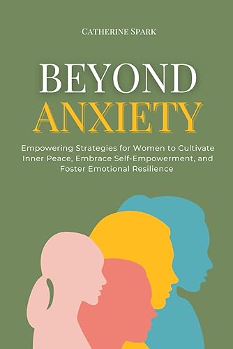 Beyond Anxiety: Empowering Strategies for Women to Cultivate Inner Peace, Embrace Self-Empowerment, and Foster Emotional Resilience