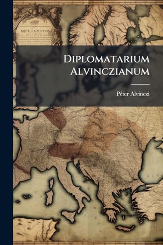 Diplomatarium Alvinczianum: Alvinczi Péter Okmánytára. Megbizásából Közzé Tette (Hungarian Edition)