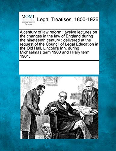 A Century of Law Reform: Twelve Lectures on the Changes in the Law of England During the Nineteenth Century: Delivered at the Request of the Council ... Michaelmas Term 1900 and Hilary Term 1901.