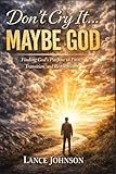 DON’T CRY IT… MAYBE GOD: Finding God’s Purpose in Pain, Transition, and Restoration