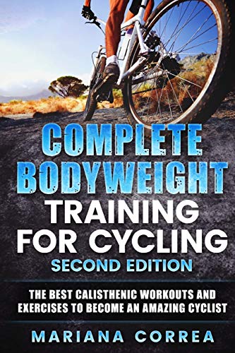 COMPLETE BODYWEIGHT TRAINING For CYCLING SECOND EDITION: THE BEST CALISTHENIC WORKOUTS AND EXERCISES COMPLETE BODYWEIGHT TRAINING For CYCLING SECOND EDITION: THE BEST CALISTHENIC WORKOUTS AND EXERCISES