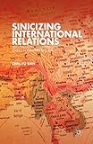 Sinicizing International Relations: Self, Civilization, and Intellectual Politics in Subaltern East Asia