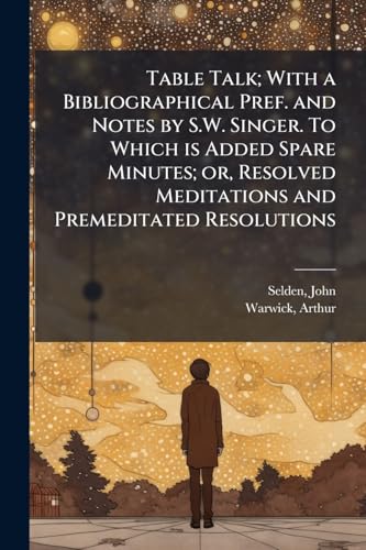 Table Talk; With a Bibliographical Pref. and Notes by S.W. Singer. To Which is Added Spare Minutes; or, Resolved Meditations and Premeditated Resolutions