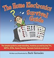 The Home Electronics Survival Guide: The Simple Guide to Understanding, Hooking Up and Buying TVs, HDTVs, DVDs, Home Theater, Remote Controls and More! 0976489406 Book Cover