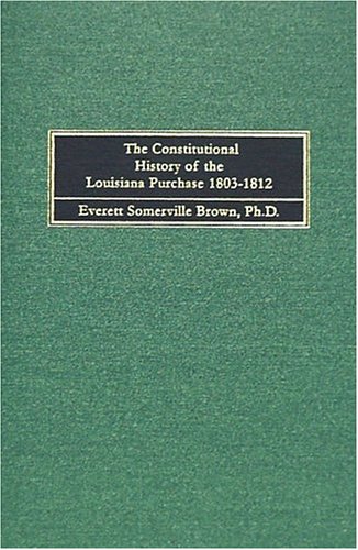 The Constitutional History of the Louisiana Purchase, 1803-1812 (University of California Publications in History)