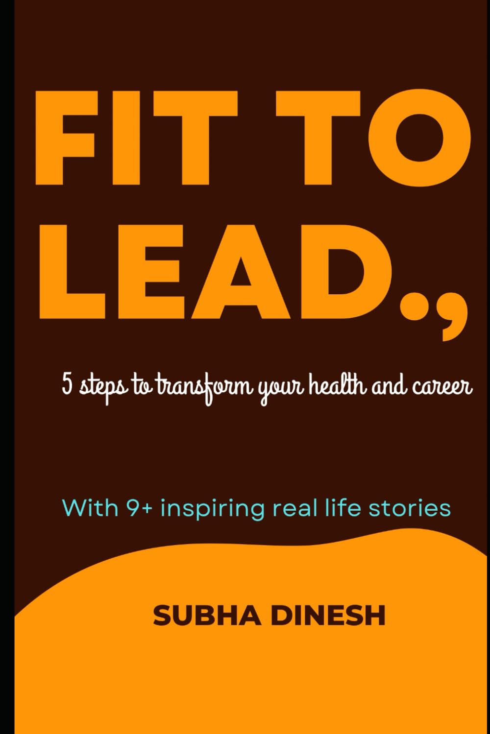 Fit to lead: 5 STEPS TO TRANSFORM YOUR HEALTH AND CAREER WITH 9+ INSPIRING REAL LIFE STORIES