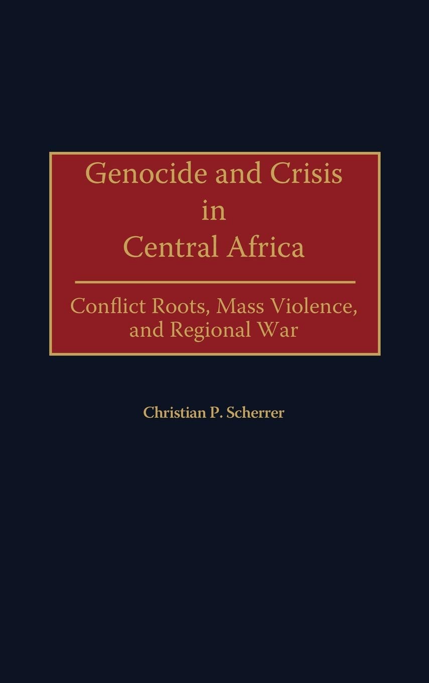 Genocide and Crisis in Central Africa: Conflict Roots, Mass Violence, and Regional War