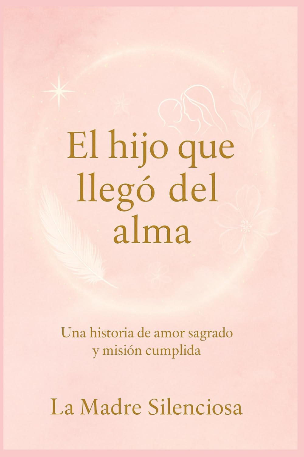 El hijo que llegó del alma: Una historia de amor sagrado y misión cumplida