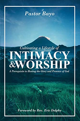 CULTIVATING A LIFESTYLE OF INTIMACY AND WORSHIP: A prerequisite to Hosting the Glory and the Presence of God