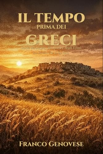 IL TEMPO PRIMA DEI GRECI: Storia dei Sicani, dei Siculi e degli Elimi. La Sicilia che ci ha fatti