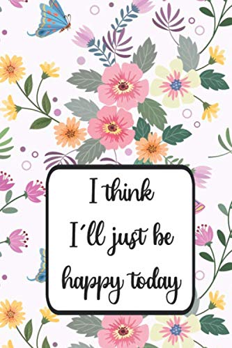 I Think I'll Just Be Happy Today: Inspirational Journal; record thoughts, notes and lists in this cute notebook