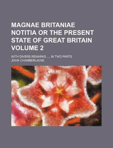 Magnae Britaniae Notitia or the Present State of Great Britain Volume 2; With Divers Remarks, in Two Parts