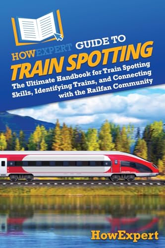 HowExpert Guide to Train Spotting: The Ultimate Handbook for Train Spotting Skills, Identifying Trains, and Connecting with the Railfan Community