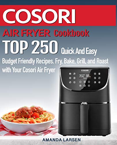 COSORI AIR FRYER  Cookbook: TOP 250 Quick And Easy  Budget Friendly Recipes. Fry, Bake,  Grill, and Roast with Your COSORI Air Fryer