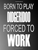 Born To Play Didgeridoo Forced To Work: Blank Sheet Didgeridoo Music Notebook,Manuscript Staff paper for Notes.Black Cover Composition Notebook 13 ... x 11, 110 pages.GIFT FOR Didgeridoo STUDENTS