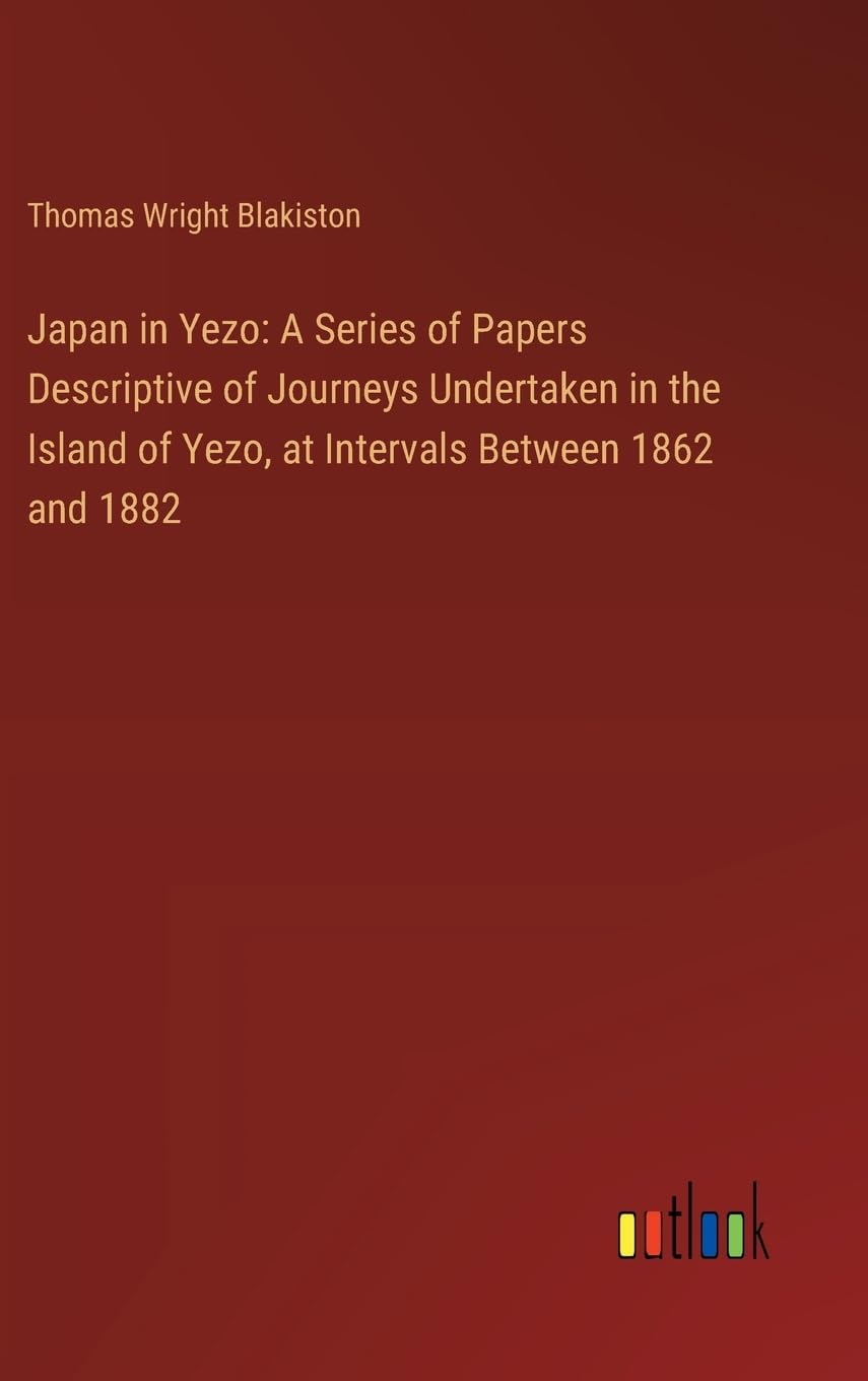 Japan in Yezo: A Series of Papers Descriptive of Journeys Undertaken in the Island of Yezo, at Intervals Between 1862 and 1882