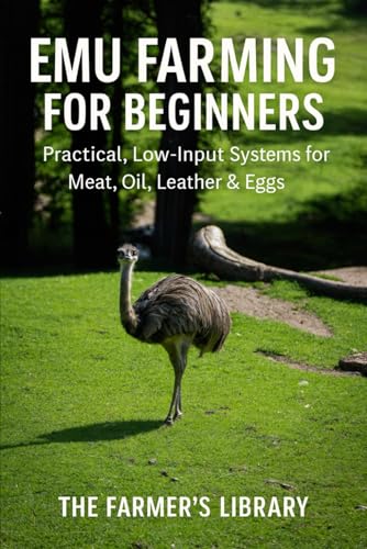 Emu Farming for Beginners: A Practical Guide to Raising Emus for Meat, Oil, Leather and Eggs: Low-Input Systems for Housing, Feeding, Breeding, Health and Profitable Small-Farm Production