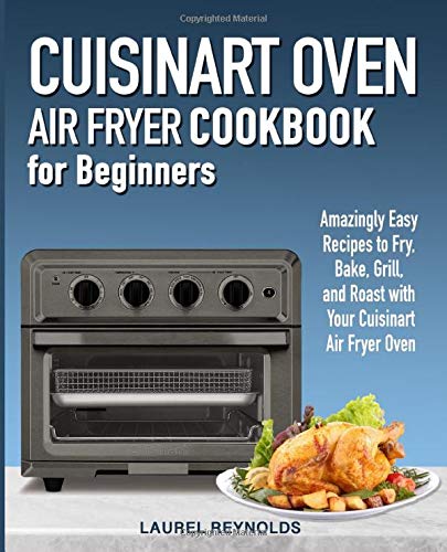 Cuisinart Air Fryer Oven Cookbook for Beginners: Amazingly Easy Recipes to Fry, Bake, Grill, and Roast with Your Cuisinart Air Fryer Oven