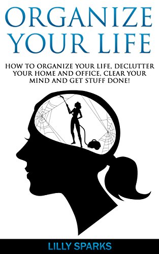 Organize Your Life: How To Organize Your Life, Declutter Your Home And Office, Clear Your Mind And Get Stuff Done!