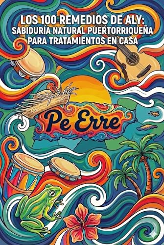 LOS 100 REMEDIOS DE ALY: SABIDURÍA NATURAL PUERTORRIQUEŇA PARA TRATAMIENTOS EN CASA: LOS REMEDIOS DE PE ERRE (PUERTO RICO) (Los Códigos de Pe Erre (Puerto Rico) en las palabras de Aly nº 1)