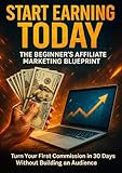 Start Earning Today: The Beginner's Affiliate Marketing Blueprint: Turn Your First Commission in 30 Days Without Building an Audience