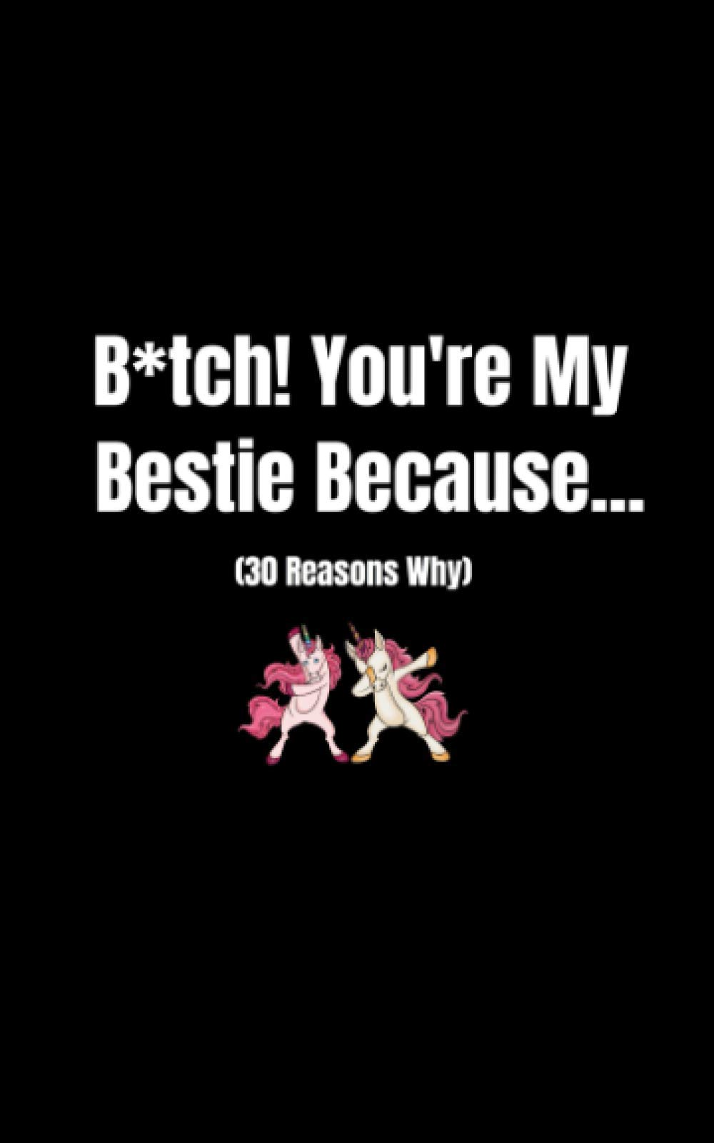 B*tch! You’re My Bestie Because: 30 Reasons Why I Love You Best Friend Fill-In-The- Blank Gift Journal For Women (Cute Unicorn Cover Edition) (You're My Person Books)