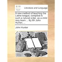 A New Method of Teaching the Latine Tongue; Compiled in Such a Natural Order, as a Child May Learn ... by MR John Hunter, ...