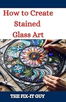 How to Create Stained Glass Art: A Comprehensive DIY Guide for Beginners and Experts with Learn Techniques, Tools, and Projects for Beautiful Windows, ... and Decorative Pieces (The Fixers Handbook) B0DBM18ZLF Book Cover