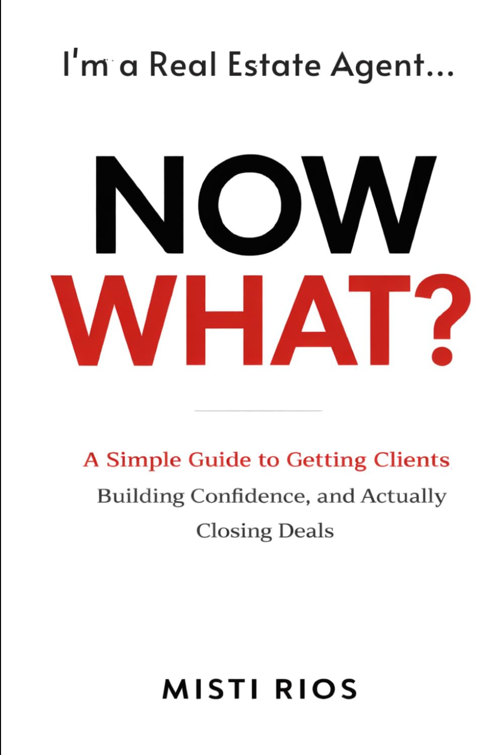 I’m a Real Estate Agent… Now What?: A Simple Guide to Getting Clients, Building Confidence, and Actually Closing Deals